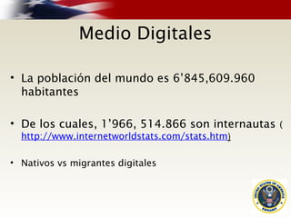 Medio Digitales
• La población del mundo es 6’845,609.960
habitantes
• De los cuales, 1’966, 514.866 son internautas (
http://www.internetworldstats.com/stats.htm)
• Nativos vs migrantes digitales
 