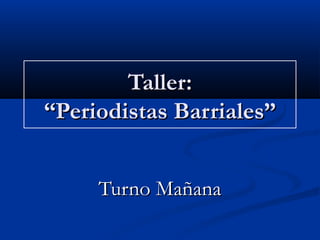 Taller:Taller:
“Periodistas Barriales”“Periodistas Barriales”
Turno MañanaTurno Mañana
 