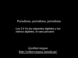 Periodistas, periodistas, periodistas
   Di
Los 2.0 Vs los migrantes digitales y los
nativos digitales, el caso peruano




          @esthervargasc
  http://esthervargasc.lamula.pe/
 
