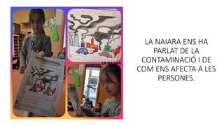 LA NAIARA
LA NAIARA ENS HA
PARLAT DE LA
CONTAMINACIÓ I DE
COM ENS AFECTA A LES
PERSONES.
 