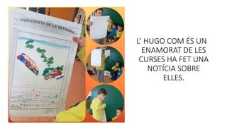L’ HUGO COM ÉS UN
ENAMORAT DE LES
CURSES HA FET UNA
NOTÍCIA SOBRE
ELLES.
 