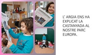 L’ ARGIA ENS HA
EXPLICAT LA
CASTANYADA AL
NOSTRE PARC
EUROPA.
 