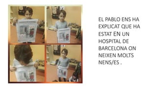 EL PABLO ENS HA
EXPLICAT QUE HA
ESTAT EN UN
HOSPITAL DE
BARCELONA ON
NEIXEN MOLTS
NENS/ES .
 