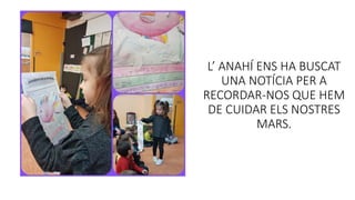 L’ ANAHÍ ENS HA BUSCAT
UNA NOTÍCIA PER A
RECORDAR-NOS QUE HEM
DE CUIDAR ELS NOSTRES
MARS.
 