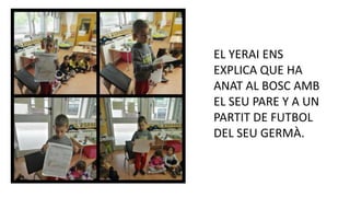 EL YERAI ENS
EXPLICA QUE HA
ANAT AL BOSC AMB
EL SEU PARE Y A UN
PARTIT DE FUTBOL
DEL SEU GERMÀ.
 