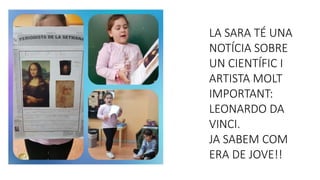 LA SARA TÉ UNA
NOTÍCIA SOBRE
UN CIENTÍFIC I
ARTISTA MOLT
IMPORTANT:
LEONARDO DA
VINCI.
JA SABEM COM
ERA DE JOVE!!
 