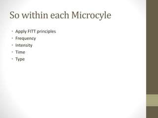 So within each Microcyle 
• Apply FITT principles 
• Frequency 
• Intensity 
• Time 
• Type 
 