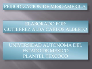 PERIODIZACION DE MESOAMERICA


       ELABORADO POR:
GUTIERREZ ALBA CARLOS ALBERTO


 UNIVERSIDAD AUTONOMA DEL
     ESTADO DE MEXICO
      PLANTEL TEXCOCO
 