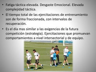 • Fatiga táctica elevada. Desgaste Emocional. Elevada
complejidad táctica.
• El tiempo total de las ejercitaciones de entrenamiento
son de forma fraccionada, con intervalos de
recuperación.
• Es el día mas similar a las exigencias de la futura
competición (estrategia). Ejercitaciones que promuevan
comportamientos a nivel intersectorial y de equipo.
 