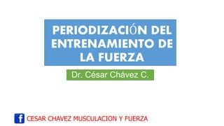 CESAR CHAVEZ MUSCULACION Y FUERZA
PERIODIZACIÓN DEL
ENTRENAMIENTO DE
LA FUERZA
Dr. César Chávez C.
 