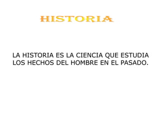 HISTORIA LA HISTORIA ES LA CIENCIA QUE ESTUDIA  LOS HECHOS DEL HOMBRE EN EL PASADO. 