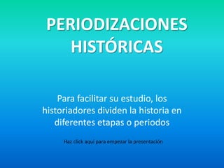 PERIODIZACIONES
    HISTÓRICAS

    Para facilitar su estudio, los
historiadores dividen la historia en
   diferentes etapas o periodos
     Haz click aquí para empezar la presentación
 