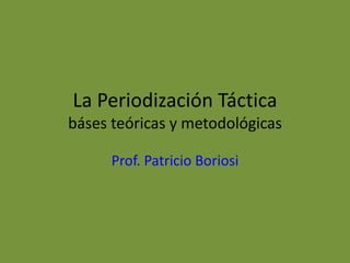 La Periodización Táctica
báses teóricas y metodológicas
Prof. Patricio Boriosi
 