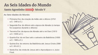 As Seis Idades do Mundo
Santo Agostinho Século V
 