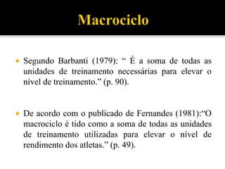  Segundo Barbanti (1979): “ É a soma de todas as
unidades de treinamento necessárias para elevar o
nível de treinamento.” (p. 90).
 De acordo com o publicado de Fernandes (1981):“O
macrociclo é tido como a soma de todas as unidades
de treinamento utilizadas para elevar o nível de
rendimento dos atletas.” (p. 49).
 