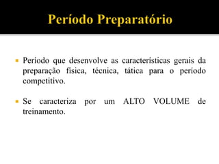  Período que desenvolve as características gerais da
preparação física, técnica, tática para o período
competitivo.
 Se caracteriza por um ALTO VOLUME de
treinamento.
 