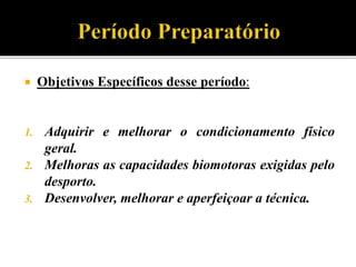  Objetivos Específicos desse período:
1. Adquirir e melhorar o condicionamento físico
geral.
2. Melhoras as capacidades biomotoras exigidas pelo
desporto.
3. Desenvolver, melhorar e aperfeiçoar a técnica.
 