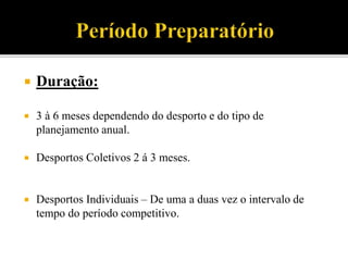  Duração:
 3 à 6 meses dependendo do desporto e do tipo de
planejamento anual.
 Desportos Coletivos 2 á 3 meses.
 Desportos Individuais – De uma a duas vez o intervalo de
tempo do período competitivo.
 