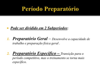  Pode ser dividido em 2 Subperíodos:
1. Preparatório Geral – Desenvolve a capacidade de
trabalho e preparação física geral .
2. Preparatório Específico – Transição para o
período competitivo, mas o treinamento se torna mais
específico.
 