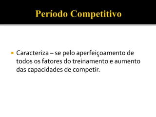  Caracteriza – se pelo aperfeiçoamento de
todos os fatores do treinamento e aumento
das capacidades de competir.
 