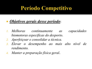  Objetivos gerais desse período:
1. Melhoras continuamente as capacidades
biomotoras especificas do desporto.
2. Aperfeiçoar e consolidar a técnica.
3. Elevar o desempenho ao mais alto nível de
rendimento.
4. Manter a preparação física geral.
 