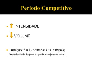  INTENSIDADE
 VOLUME
 Duração: 8 a 12 semanas (2 a 3 meses)
Dependendo do desporto e tipo de planejamento anual.
 