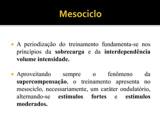  A periodização do treinamento fundamenta-se nos
princípios da sobrecarga e da interdependência
volume intensidade.
 Aproveitando sempre o fenômeno da
supercompensação, o treinamento apresenta no
mesociclo, necessariamente, um caráter ondulatório,
alternando-se estímulos fortes e estímulos
moderados.
 