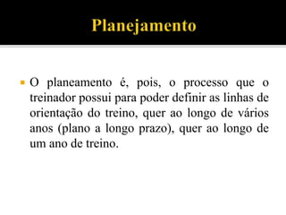 O planeamento é, pois, o processo que o
treinador possui para poder definir as linhas de
orientação do treino, quer ao longo de vários
anos (plano a longo prazo), quer ao longo de
um ano de treino.
 