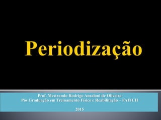 Prof. Mestrando Rodrigo Ansaloni de Oliveira
Pós Graduação em Treinamento Físico e Reabilitação – FAFICH
2015
 