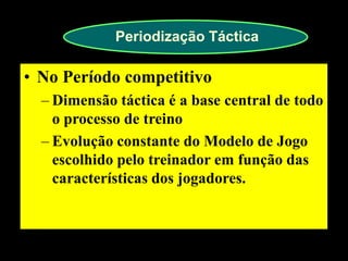 Periodização Táctica 
•No Período competitivo 
–Dimensão táctica é a base central de todo o processo de treino 
–Evolução constante do Modelo de Jogo escolhido pelo treinador em função das características dos jogadores.  