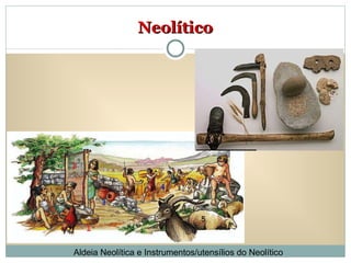 Neolítico Aldeia Neolítica e Instrumentos/utensílios do Neolítico 