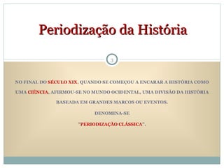 NO FINAL DO  SÉCULO XIX , QUANDO SE COMEÇOU A ENCARAR A HISTÓRIA COMO UMA  CIÊNCIA , AFIRMOU-SE NO MUNDO OCIDENTAL, UMA DIVISÃO DA HISTÓRIA BASEADA EM GRANDES MARCOS OU EVENTOS. DENOMINA-SE  " PERIODIZAÇÃO CLÁSSICA ”. Periodização da História 