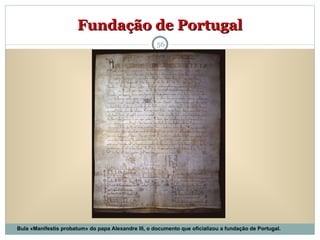 Fundação de Portugal Bula «Manifestis probatum» do papa Alexandre III, o documento que oficializou a fundação de Portugal. 