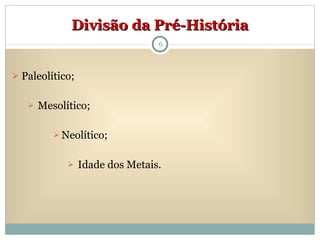 Divisão da Pré-História Paleolítico;  Mesolítico;  Neolítico; Idade dos Metais. 