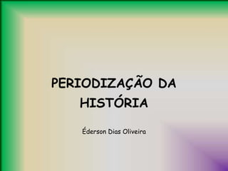 PERIODIZAÇÃO DA
HISTÓRIA
Éderson Dias Oliveira
 