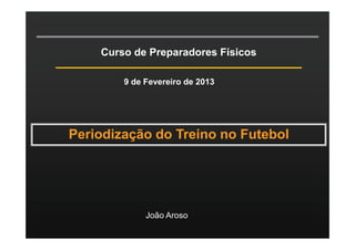 Curso de Preparadores Físicos
9 de Fevereiro de 2013

Periodização do Treino no Futebol

João Aroso

 