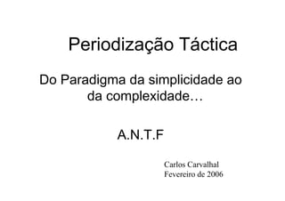 Periodização Táctica
Do Paradigma da simplicidade ao
da complexidade…
A.N.T.F
Carlos Carvalhal
Fevereiro de 2006

 