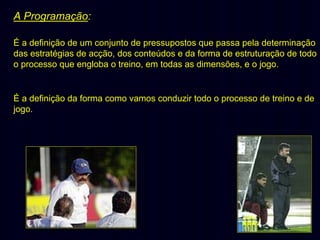 A Programação:
É a definição de um conjunto de pressupostos que passa pela determinação
das estratégias de acção, dos conteúdos e da forma de estruturação de todo
o processo que engloba o treino, em todas as dimensões, e o jogo.

É a definição da forma como vamos conduzir todo o processo de treino e de
jogo.

 