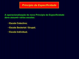 Princípio da Especificidade

A operacionalização do novo Princípio da Especificidade
deve assumir várias escalas:
• Escala Colectiva;
• Escala Sectorial / Grupal;
• Escala Individual.

 