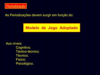 Periodização
As Periodizações devem surgir em função do:

Modelo de Jogo Adoptado

Aos níveis:
Cognitivo;
Táctico-técnico;
Técnico;
Físico;
Psicológico.

 