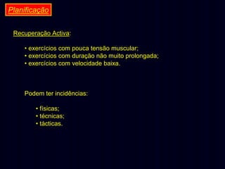 Planificação
Recuperação Activa:
• exercícios com pouca tensão muscular;
• exercícios com duração não muito prolongada;
• exercícios com velocidade baixa.

Podem ter incidências:
• físicas;
• técnicas;
• tácticas.

 