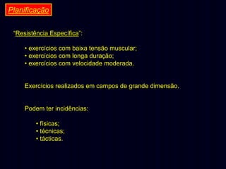 Planificação
“Resistência Específica”:
• exercícios com baixa tensão muscular;
• exercícios com longa duração;
• exercícios com velocidade moderada.
Exercícios realizados em campos de grande dimensão.
Podem ter incidências:
• físicas;
• técnicas;
• tácticas.

 