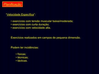 Planificação
“Velocidade Específica”:
• exercícios com tensão muscular baixa/moderada;
• exercícios com curta duração;
• exercícios com velocidade alta.
Exercícios realizados em campos de pequena dimensão.
Podem ter incidências:
• físicas;
• técnicas;
• tácticas.

 