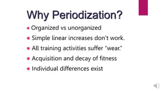 Why Periodization?
 Organized vs unorganized
 Simple linear increases don’t work.
 All training activities suffer “wear.”
 Acquisition and decay of fitness
 Individual differences exist
 