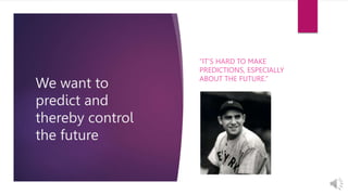 We want to
predict and
thereby control
the future
“IT’S HARD TO MAKE
PREDICTIONS, ESPECIALLY
ABOUT THE FUTURE.”
 