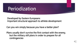 Periodization
Developed by Eastern Europeans
Important structural approach to athlete development
Can you win simply because you have a better plan?
Plans usually don’t survive the first contact with the enemy,
but the military still plans in order to prepare for all
contingencies
 