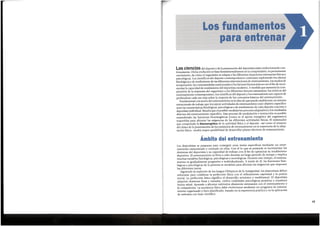 13
Los deportistas se preparan para conseguir unas metas espedficas mediante un entre-
namiento estructurado y centrado en ellas. Con el lo que se pretende es incrementar las
destrezas del deportista y su capacidad de trabajo con el fin de optimizar su rendimiento
deportivo. El entrenamiento se lleva a cabo durante un largo periodo de tiempo e implica
muchas variables fisiol6gicas, psicol6gicas y sociol6gicas. Durante este tiempo, el entrena-
miento es gradualmente progresivo e individualizado. A traves de el, las funciones fisio-
16gicasy psicol6gicas de la persona se modelan para afrontar las exigencias que imponen
las diferentes tareas.
Siguiendo la tradici6n de los Juegos Olimpicos de la Antiguedad. los deportistas deben
esforzarse para combinar la perfecci6n ffsica con el refinamiento espiritual y la pureza
moral. La perfecci6n ffsica significa el desarrollo arm6nico y multilateral. El deportista
adquiere destrezas finas y variadas, cultiva cualidades psicol6gicas positivas y mantiene
buena salud. Aprende a afrontar estimulos altamente estresantes con el entrenamiento y
la competici6n. La excelencia ffsica debe evolucionar mediante un programa de entrena-
miento organizado y bien planificado, basado en la experiencia practica yen la aplicaci6n
de metodos con base cientffica.
;
Ambito del entrenamiento
Las ciencias del deporte y de 1a preparacion del deportista estan evolucionando con-
tinuamente. Dicha evoluci6n sebasa fundamentalmente en la comprensi6n, en permanente
crecimiento, de c6mo el organismo se adapta a las diferentes situaciones estresantes ffsicasy
psicol6gicas. Loscientfficos del deporte contemporaneos contimian explorando los efectos
fisiol6gicosy de rendimiento de las diferentes intervenciones de entrenamiento, los modos de
recuperaci6n, las contramedidas nutricionales y los factoresbiomecanicos con el fin de incre-
mentar la capacidad de rendimiento del deportista moderno. A medida que aumenta la com-
prensi6n de la respuesta del organismo a los diferentes factores estresantes, los te6ricos del
entrenamiento contemporaneo, los cientificos del deporte y los entrenadores son capacesde
profundizar cada vez mas sobre la mayorfa de los conceptos basicos del entrenamiento.
Fundamental a la teoria del entrenamiento esla idea de que puede establecerseun sistema
estructurado de trabajo que incorpore actividades de entrenamiento cuyo objetivo espedfico
sean las caractensticas fisiol6gicas,psicol6gicas y de rendimiento de cada deporte concreto y
deportista individual. Resultaque esposible modular los procesos adaptativos y los resultados
directos del entrenamiento espedfico. Esteproceso de modulaci6n e instrucci6n es posible
entendiendo las funciones bioenergeticas (como es el aporte energetico del organismo)
requeridas para afrontar las exigencias de las diferentes actividades ffsicas. El entrenador
que comprenda la htoenergetica de la actividad ffsicay el deporte -ast como el impacto
del ritmo de la presentaci6n de los estfrnulos de entrenamiento en la trayectoria de la adap-
taci6n ffsica- tendra mayor posibilidad de desarrollar planes efectivos de entrenamiento.
Los fundamentos
para entrenar
 