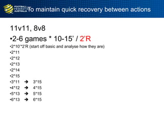 To maintain quick recovery between actions
11v11, 8v8
•2-6 games * 10-15‟ / 2‟R
•2*10‟*2‟R (start off basic and analyse how they are)
•2*11
•2*12
•2*13
•2*14
•2*15
•3*11  3*15
•4*12  4*15
•5*13  5*15
•6*13  6*15
 