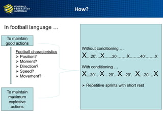 In football language …
How?
9
age
To maintain
good actions
To maintain
maximum
explosive
actions
Football characteristics
 Position?
 Moment?
 Direction?
 Speed?
 Movement?
Without conditioning …
X…20‟…X…...30‟…….X……..40‟…….X
With conditioning …
X...20‟…X…20‟...X...20‟…X…20‟…X
 Repetitive sprints with short rest
 