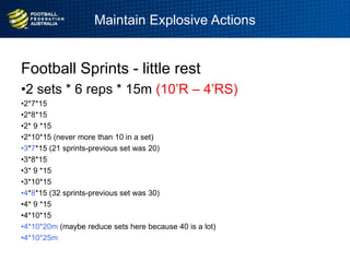 Maintain Explosive Actions
9
age
Football Sprints - little rest
•2 sets * 6 reps * 15m (10‟R – 4‟RS)
•2*7*15
•2*8*15
•2* 9 *15
•2*10*15 (never more than 10 in a set)
•3*7*15 (21 sprints-previous set was 20)
•3*8*15
•3* 9 *15
•3*10*15
•4*8*15 (32 sprints-previous set was 30)
•4* 9 *15
•4*10*15
•4*10*20m (maybe reduce sets here because 40 is a lot)
•4*10*25m
 